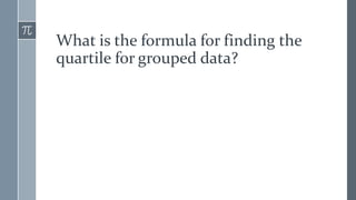 What is the formula for finding the
quartile for grouped data?
 