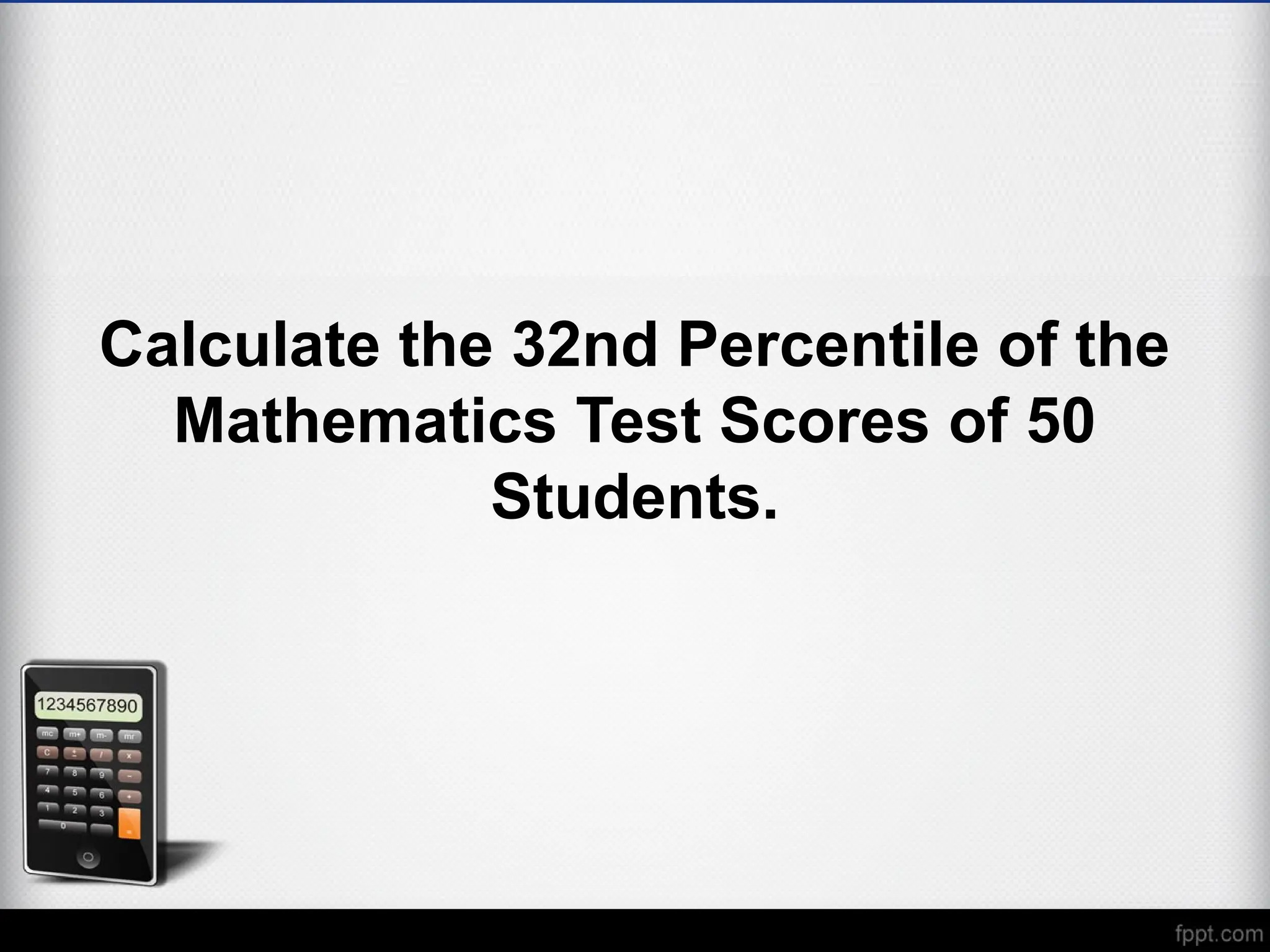 Calculate the 32nd Percentile of the
Mathematics Test Scores of 50
Students.
 