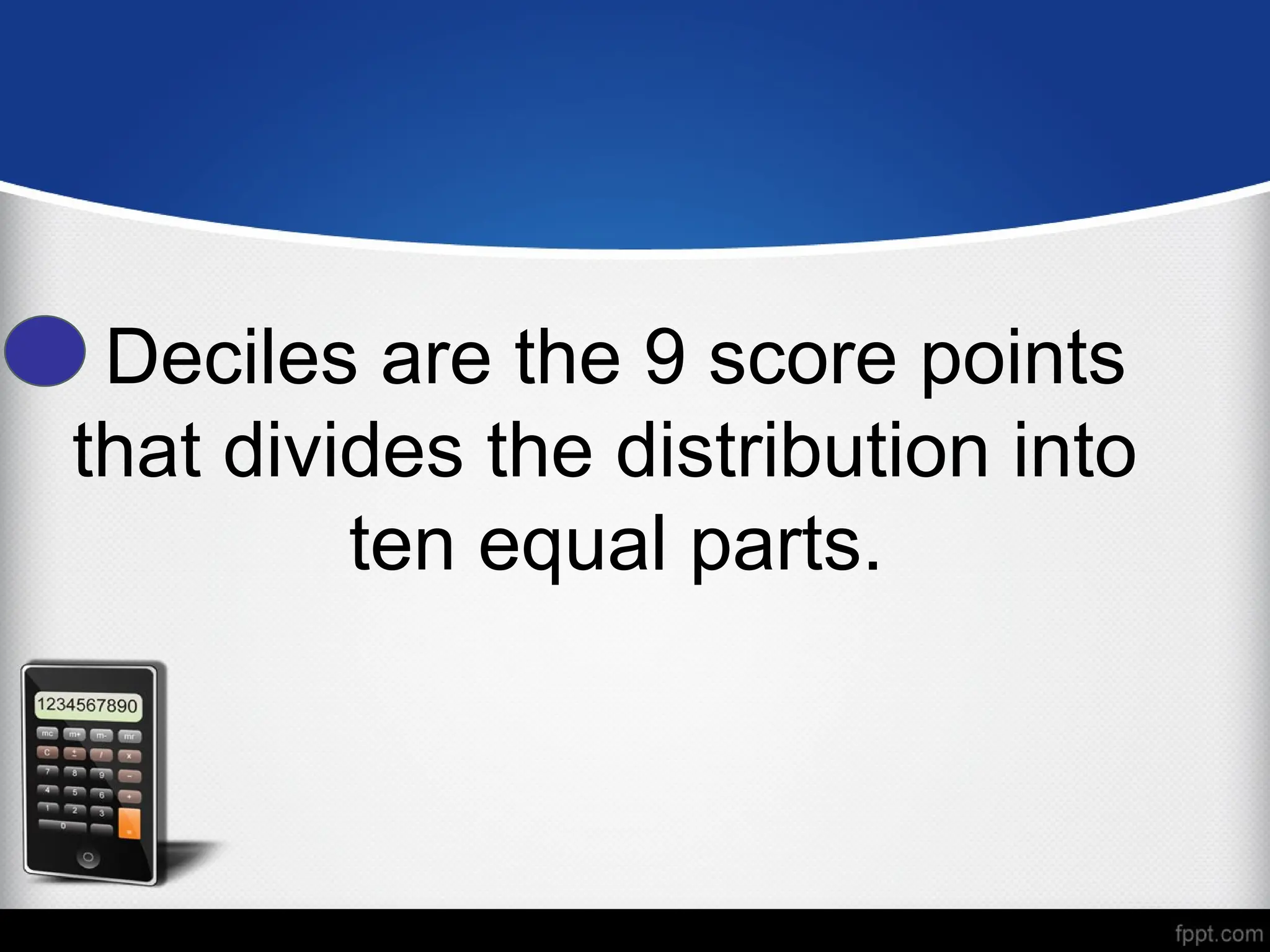 Deciles are the 9 score points
that divides the distribution into
ten equal parts.
 