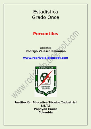 Estadística
Grado Once
Percentiles
Docente
Rodrigo Velasco Palomino
www.rodrivelp.blogspot.com
Institución Educativa Técnico Industrial
I.E.T.I
Popayán Cauca
Colombia
 