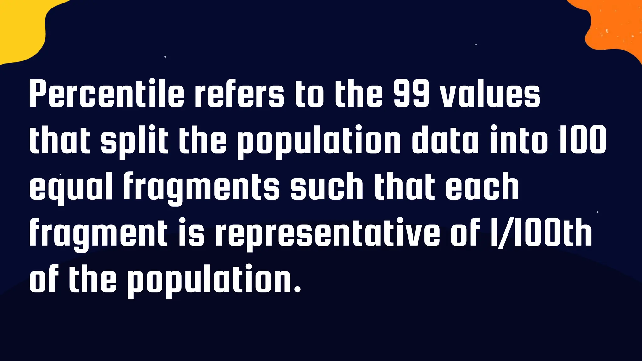 Percentile refers to the 99 values
that split the population data into 100
equal fragments such that each
fragment is representative of 1/100th
of the population.
 