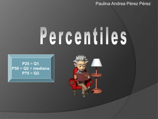 Paulina Andrea Pérez Pérez 
P25 = Q1. 
P50 = Q2 = mediana. 
P75 = Q3. 
 