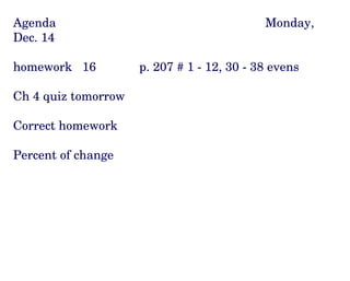 Agenda Monday, Dec. 14 homework  16 p. 207 # 1 - 12, 30 - 38 evens Ch 4 quiz tomorrow Correct homework  Percent of change 