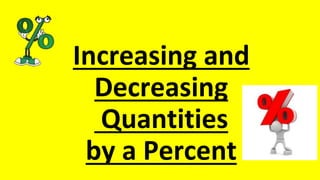 Increasing and
Decreasing
Quantities
by a Percent
 