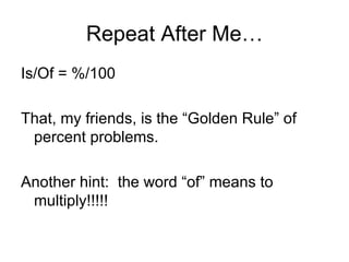 Repeat After Me… Is/Of = %/100 That, my friends, is the “Golden Rule” of percent problems.  Another hint:  the word “of” means to multiply!!!!! 