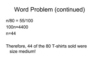 Word Problem (continued) n/80 = 55/100 100n=4400 n=44 Therefore, 44 of the 80 T-shirts sold were size medium! 