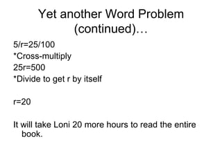 Yet another Word Problem (continued)… 5/r=25/100 *Cross-multiply 25r=500 *Divide to get r by itself r=20 It will take Loni 20 more hours to read the entire book.  