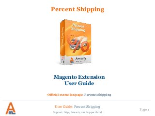 User Guide: Percent Shipping 
Page 1 
Percent Shipping 
Support: http://amasty.com/support.html 
Magento Extension 
User Guide 
Official extension page: Percent Shipping  