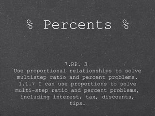 % Percents %
7.RP. 3
Use proportional relationships to solve
multistep ratio and percent problems.
1.1.7 I can use proportions to solve
multi-step ratio and percent problems,
including interest, tax, discounts,
tips.

 