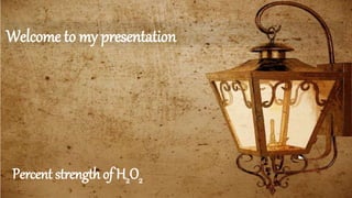 Welcome to my presentation
Percent strength of H2O2
 