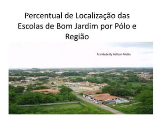 Percentual de Localização das
Escolas de Bom Jardim por Pólo e
Região
Atividade By Adilson Motta
 
