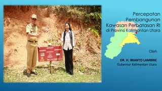 Percepatan
Pembangunan
Kawasan Perbatasan RI
di Provinsi Kalimantan Utara
DR. H. IRIANTO LAMBRIE
Gubernur Kalimantan Utara
Oleh
 
