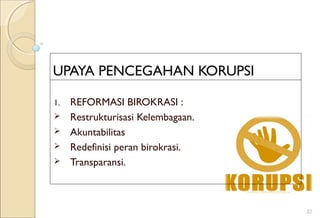 UPAYA PENCEGAHAN KORUPSI
1. REFORMASI BIROKRASI :
 Restrukturisasi Kelembagaan.
 Akuntabilitas
 Redefinisi peran birokrasi.
 Transparansi.
22
 