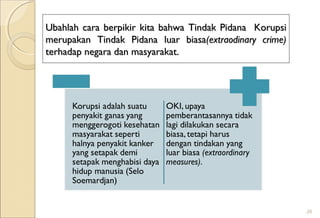 Ubahlah cara berpikir kita bahwaUbahlah cara berpikir kita bahwa TTindak Pidanaindak Pidana KorupsiKorupsi
merupakanmerupakan Tindak PidanaTindak Pidana luar biasaluar biasa(extraodinary crime)(extraodinary crime)
terhadap negara dan masyarakat.terhadap negara dan masyarakat.
26
 