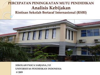 PERCEPATAN PENINGKATAN MUTU PENDIDIKAN
Analisis Kebijakan
Rintisan Sekolah Bertaraf Internasional (RSBI)
SEKOLAH PASCA SARJANA / S3
UNIVERSITAS PENDIDIKAN INDONESIA
@ 2009
 