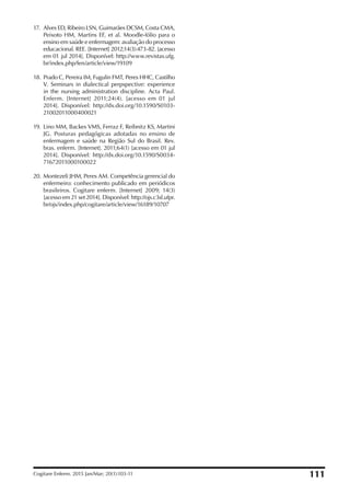 17. Alves ED, Ribeiro LSN, Guimarães DCSM, Costa CMA,
Peixoto HM, Martins EF, et al. Moodle-fólio para o
ensino em saúde e enfermagem: avaliação do processo
educacional. REE. [Internet] 2012;14(3):473-82. [acesso
em 01 jul 2014]. Disponível: http://www.revistas.ufg.
br/index.php/fen/article/view/19109
18. Prado C, Pereira IM, Fugulin FMT, Peres HHC, Castilho
V. Seminars in dialectical perpspective: experience
in the nursing administration discipline. Acta Paul.
Enferm. [Internet] 2011;24(4). [acesso em 01 jul
2014]. Disponível: http://dx.doi.org/10.1590/S0103-
21002011000400021
19. Lino MM, Backes VMS, Ferraz F, Reibnitz KS, Martini
JG. Posturas pedagógicas adotadas no ensino de
enfermagem e saúde na Região Sul do Brasil. Rev.
bras. enferm. [Internet]. 2011;64(1) [acesso em 01 jul
2014]. Disponível: http://dx.doi.org/10.1590/S0034-
71672011000100022
20. Montezeli JHM, Peres AM. Competência gerencial do
enfermeiro: conhecimento publicado em periódicos
brasileiros. Cogitare enferm. [Internet] 2009; 14(3)
[acesso em 21 set 2014]. Disponível: http://ojs.c3sl.ufpr.
br/ojs/index.php/cogitare/article/view/16189/10707
Cogitare Enferm. 2015 Jan/Mar; 20(1):103-11 111
 