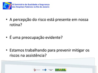 • A percepção do risco está presente em nossa
rotina?
• É uma preocupação evidente?
• Estamos trabalhando para prevenir mitigar os
riscos na assistência?
 