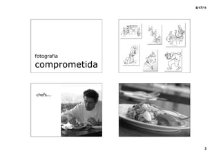 8/17/11




fotografia

comprometida


chefs...




                    3
 