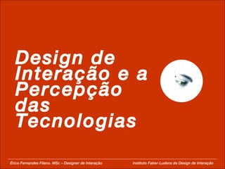 Design de Interação e a Percepção das Tecnologias Érico Fernandes Fileno. MSc – Designer de Interação  Instituto Faber-Ludens de Design de Interação 