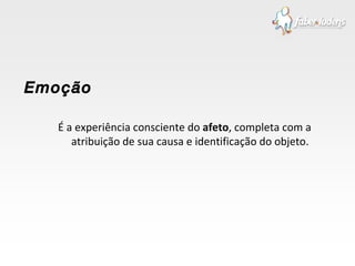 É a experiência consciente do  afeto , completa com a atribuição de sua causa e identificação do objeto. Emoção 