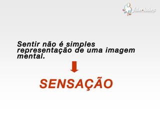 Sentir não é simples representação de uma imagem mental. SENSAÇÃO 
