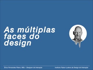 As múltiplas faces do design Érico Fernandes Fileno. MSc – Designer de Interação  Instituto Faber-Ludens de Design de Interação 