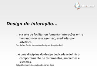 ... é a arte de facilitar ou fomentar interações entre humanos (ou seus agentes), mediadas por artefatos. Dan Saffer, Senior Interaction Designer, Adaptive Path ...é uma disciplina do design dedicada a definir o comportamento de ferramentas, ambientes e sistemas. Robert Reimann, Interaction Designer, Bose Design de interação... 