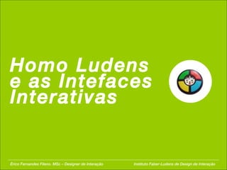 Homo Ludens e as Intefaces Interativas Érico Fernandes Fileno. MSc – Designer de Interação  Instituto Faber-Ludens de Design de Interação 