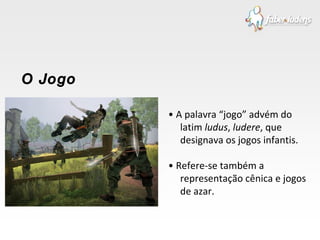 •  A palavra “jogo” advém do latim  ludus ,  ludere , que designava os jogos infantis. •  Refere-se também a representação cênica e jogos de azar. O Jogo 