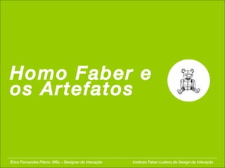 Homo Faber e os Artefatos Érico Fernandes Fileno. MSc – Designer de Interação  Instituto Faber-Ludens de Design de Interação 