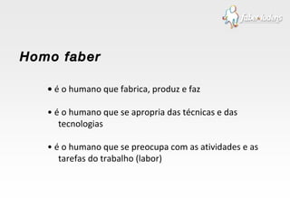 •  é o humano que fabrica, produz e faz •  é o humano que se apropria das técnicas e das tecnologias •  é o humano que se preocupa com as atividades e as tarefas do trabalho (labor) Homo faber 