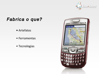 •  Artefatos •  Ferramentas •  Tecnologias Fabrica o que? 