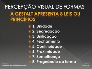  1. Unidade
                                   2. Segregação
                                   3. Unificação
                                   4. Fechamento
                                   5. Continuidade
                                   6. Proximidade
                                   7. Semelhança

Disciplina:
                                   8. Pregnância da forma      Professor:
Elementos da Comunicação Visual                              Diego Ávila
 