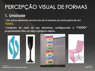 1. Unidade
    • Um único elemento encerra-se em si mesmo ou como parte de um
    TODO.
    • Conjunto de mais de um elemento, configurando o “TODO”
    propriamente dito, ou seja, o próprio objeto.




Disciplina:                                                          Professor:
Elementos da Comunicação Visual                                 Diego Ávila
 
