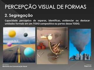 2. Segregação
    Capacidade perceptiva de separar, identificar, evidenciar ou destacar
    unidades formais em um TODO compositivo ou partes desse TODO.




Disciplina:                                                            Professor:
Elementos da Comunicação Visual                                     Diego Ávila
 