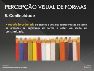 5. Continuidade

     A repetição ordenada de objetos é uma boa representação de como
     as unidades se organizam de forma a obter um efeito de
     continuidade.




Disciplina:                                                          Professor:
Elementos da Comunicação Visual                                   Diego Ávila
 