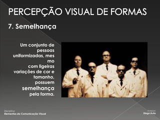 7. Semelhança

            Um conjunto de
                   pessoas
        uniformizadas, mes
                       mo
               com ligeiras
        variações de cor e
                 tamanho,
                  possuem
              semelhança
                  pela forma.


Disciplina:                          Professor:
Elementos da Comunicação Visual   Diego Ávila
 