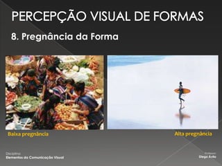 8. Pregnância da Forma




 Baixa pregnância                 Alta pregnância


Disciplina:                                   Professor:
Elementos da Comunicação Visual            Diego Ávila
 