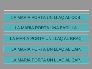 LA MARIA PORTA UN LLAÇ AL CAP.
LA MARIA PORTA UN LLAÇ AL BRAÇ.
LA MARIA PORTA UNA FADILLA.
LA MARIA PORTA UN LLAÇ AL COS.
LA MARIA PORTA UN LLAÇ AL CAP.
 