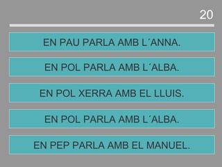 EN POL PARLA AMB L´ALBA.
EN POL XERRA AMB EL LLUIS.
EN POL PARLA AMB L´ALBA.
EN PAU PARLA AMB L´ANNA.
20
EN PEP PARLA AMB EL MANUEL.
 