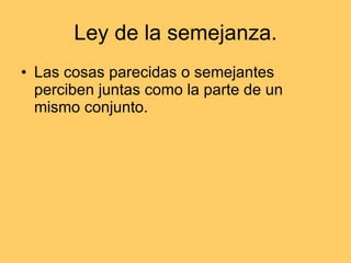 Ley de la semejanza. Las cosas parecidas o semejantes perciben juntas como la parte de un mismo conjunto.  