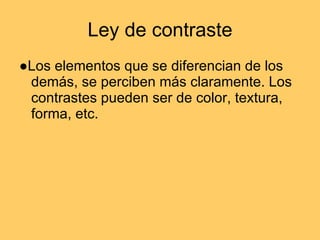 Ley de contraste ●Los elementos que se diferencian de los demás, se perciben más claramente. Los contrastes pueden ser de color, textura, forma, etc.  