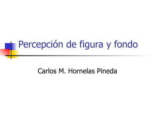 Percepción de figura y fondo Carlos M. Hornelas Pineda 