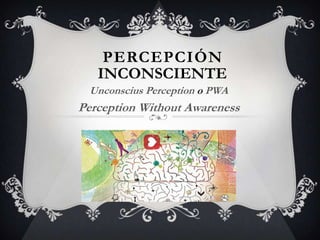 PERCEPCIÓN
   INCONSCIENTE
 Unconscius Perception o PWA
Perception Without Awareness
 