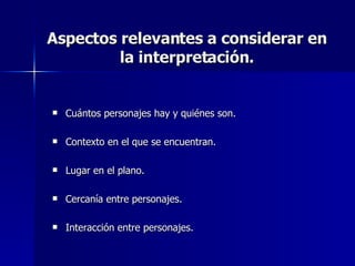 Aspectos relevantes a considerar en la interpretación. Cuántos personajes hay y quiénes son. Contexto en el que se encuentran. Lugar en el plano. Cercanía entre personajes. Interacción entre personajes. 