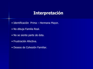 Interpretación  Identificación  Prima – Hermana Mayor. No dibuja Familia Real. No se siente parte de ésta. Frustración Afectiva. Deseos de Cohesión Familiar. 