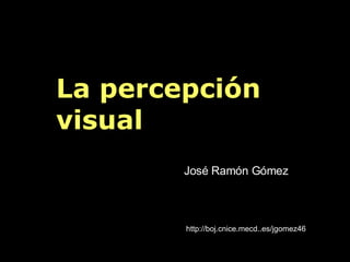 La percepción visual José Ramón Gómez http://boj.cnice.mecd..es/jgomez46 