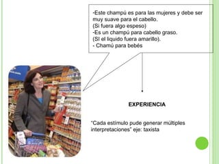 Este champú es para las mujeres y debe ser muy suave para el cabello. (Si fuera algo espeso)  Es un champú para cabello graso. (SI el liquido fuera amarillo). - Chamú para bebés EXPERIENCIA “ Cada estímulo pude generar múltiples interpretaciones” eje: taxista 