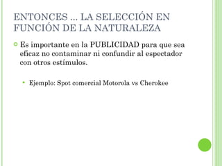 ENTONCES ... LA SELECCIÓN EN FUNCIÓN DE LA NATURALEZA  Es importante en la PUBLICIDAD para que sea eficaz no contaminar ni confundir al espectador con otros estímulos. Ejemplo: Spot comercial Motorola vs Cherokee 