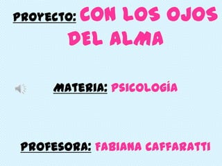 Proyecto:CON LOS OJOS
        DEL ALMA

      Materia: Psicología



 Profesora: Fabiana Caffaratti
 